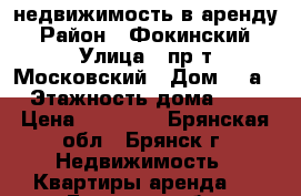 недвижимость в аренду › Район ­ Фокинский › Улица ­ пр-т Московский › Дом ­ 1а › Этажность дома ­ 5 › Цена ­ 12 000 - Брянская обл., Брянск г. Недвижимость » Квартиры аренда   . Брянская обл.